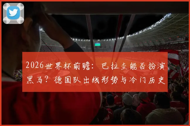 2026世界杯前瞻：巴拉圭能否扮演黑马？德国队出线形势与冷门历史解析
