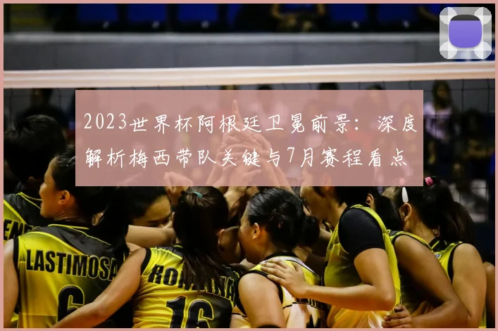 2023世界杯阿根廷卫冕前景：深度解析梅西带队关键与7月赛程看点