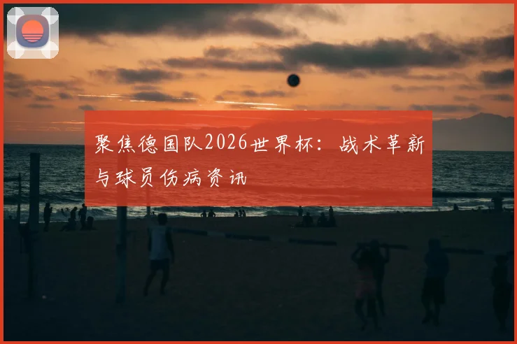 聚焦德国队2026世界杯：战术革新与球员伤病资讯