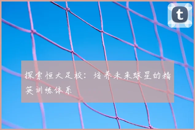 探索恒大足校：培养未来球星的精英训练体系