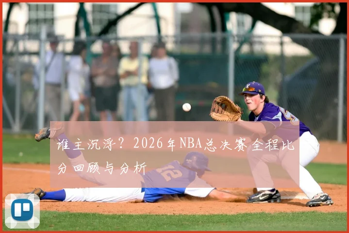 谁主沉浮？2026年NBA总决赛全程比分回顾与分析