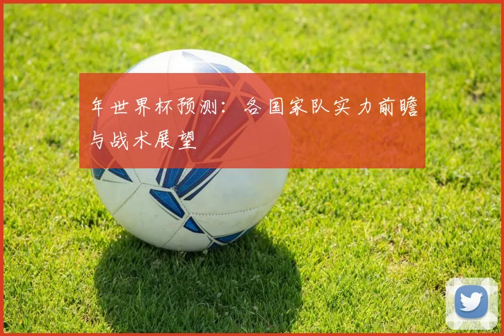 年世界杯预测：各国家队实力前瞻与战术展望