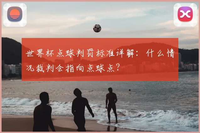 世界杯点球判罚标准详解：什么情况裁判会指向点球点？