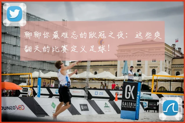 聊聊你最难忘的欧冠之夜:这些爽翻天的比赛定义足球!