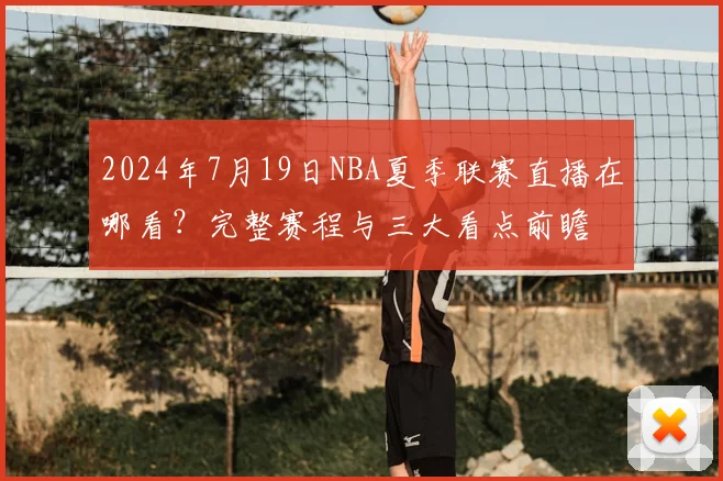 2024年7月19日NBA夏季联赛直播在哪看?完整赛程与三大看点前瞻