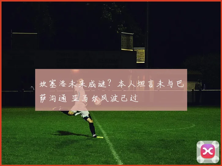 坎塞洛未来成谜？本人坦言未与巴萨沟通 亚马尔风波已过