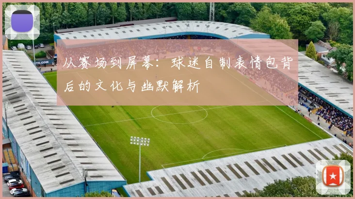从赛场到屏幕:球迷自制表情包背后的文化与幽默解析