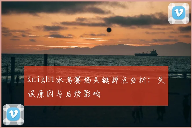 Knight冰鸟赛场关键掉点分析：失误原因与后续影响