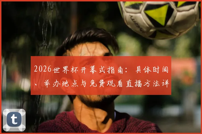 2026世界杯开幕式指南：具体时间、举办地点与免费观看直播方法详解