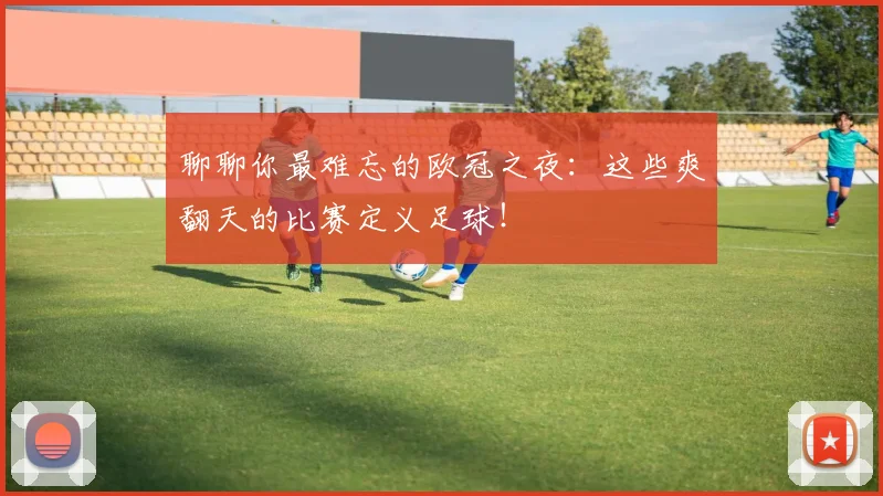 聊聊你最难忘的欧冠之夜：这些爽翻天的比赛定义足球！