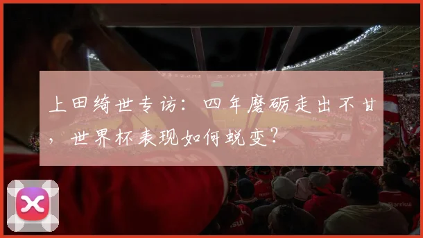 上田绮世专访：四年磨砺走出不甘，世界杯表现如何蜕变？