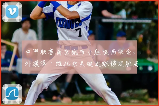 中甲联赛南京城市小胜陕西联合，外援泽·维托尔关键进球锁定胜局