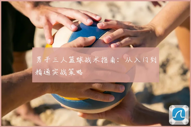 男子三人篮球战术指南：从入门到精通实战策略