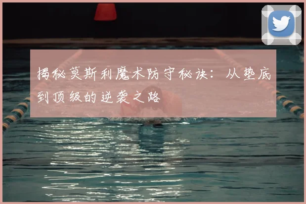 揭秘莫斯利魔术防守秘诀：从垫底到顶级的逆袭之路