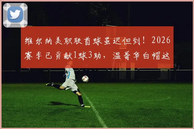 维尔纳美职联首球虽迟但到!2026赛季已贡献1球3助,温哥华白帽这笔转会值了?