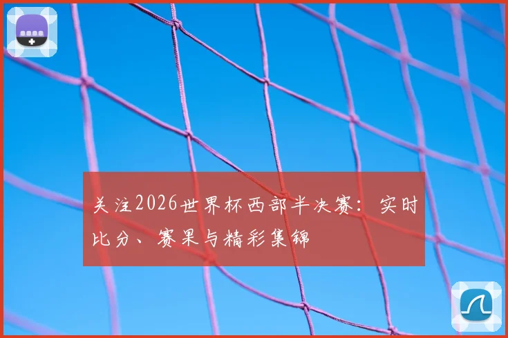 关注2026世界杯西部半决赛：实时比分、赛果与精彩集锦