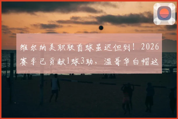维尔纳美职联首球虽迟但到！2026赛季已贡献1球3助，温哥华白帽这笔转会值了？