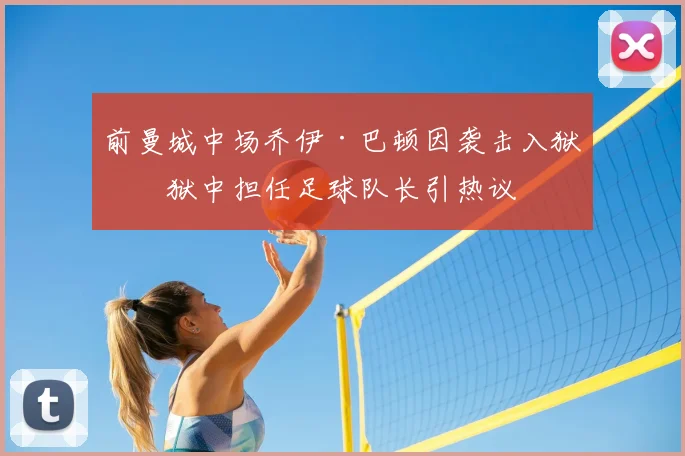 前曼城中场乔伊·巴顿因袭击入狱，狱中担任足球队长引热议
