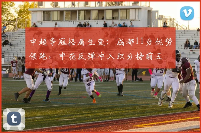 中超争冠格局生变：成都11分优势领跑，申花反弹冲入积分榜前五