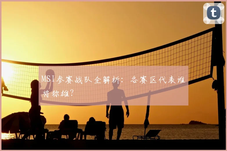 MSI参赛战队全解析：各赛区代表谁将称雄？