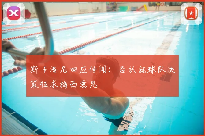 斯卡洛尼回应传闻:否认就球队决策征求梅西意见