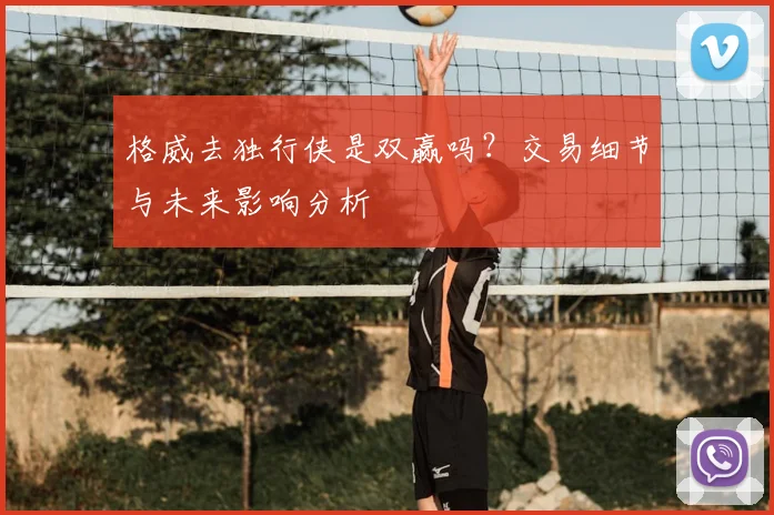 格威去独行侠是双赢吗？交易细节与未来影响分析