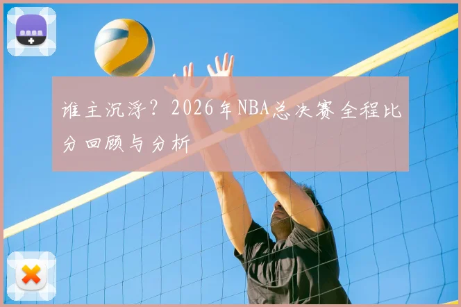 谁主沉浮？2026年NBA总决赛全程比分回顾与分析