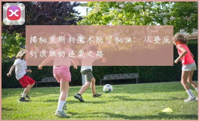 揭秘莫斯利魔术防守秘诀：从垫底到顶级的逆袭之路