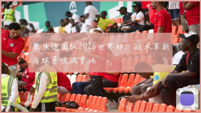 聚焦德国队2026世界杯：战术革新与球员伤病资讯