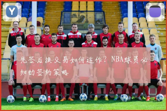 先签后换交易如何运作？NBA球员必知的签约策略