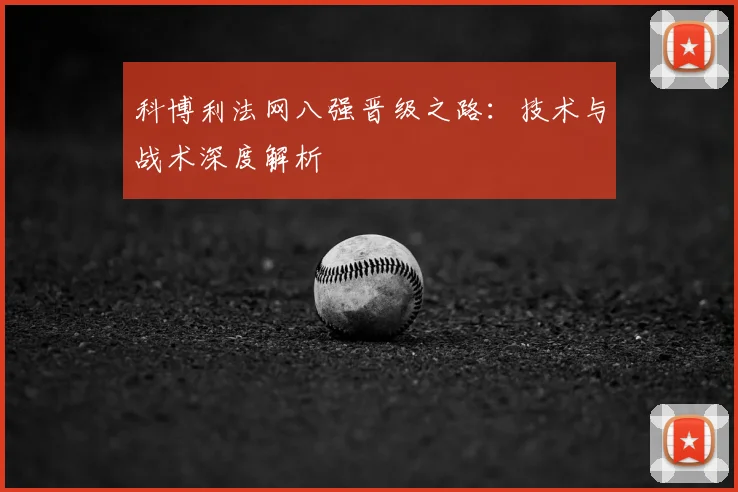 科博利法网八强晋级之路：技术与战术深度解析