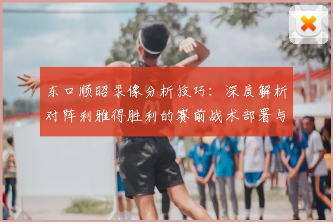 东口顺昭录像分析技巧：深度解析对阵利雅得胜利的赛前战术部署与展望