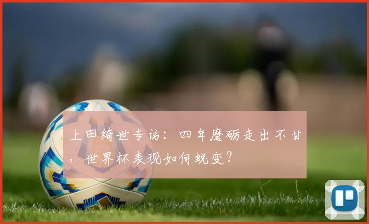 上田绮世专访：四年磨砺走出不甘，世界杯表现如何蜕变？