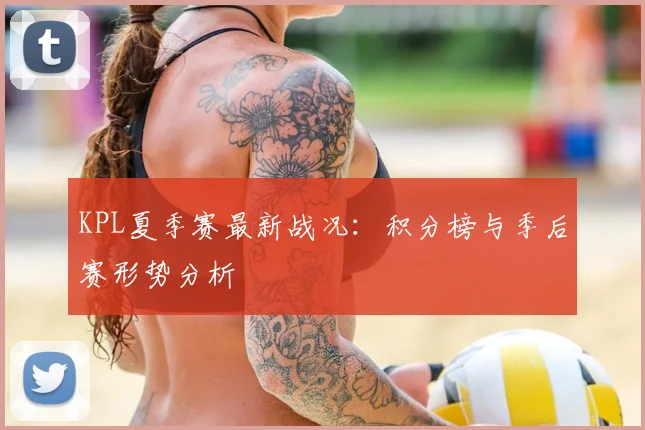 KPL夏季赛最新战况:积分榜与季后赛形势分析