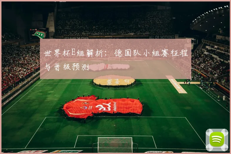 世界杯E组解析：德国队小组赛征程与晋级预测