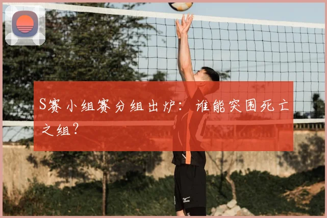 S赛小组赛分组出炉：谁能突围死亡之组？